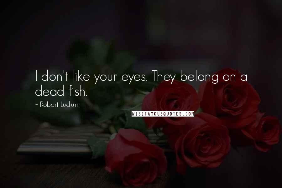 Robert Ludlum Quotes: I don't like your eyes. They belong on a dead fish.