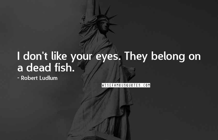 Robert Ludlum Quotes: I don't like your eyes. They belong on a dead fish.