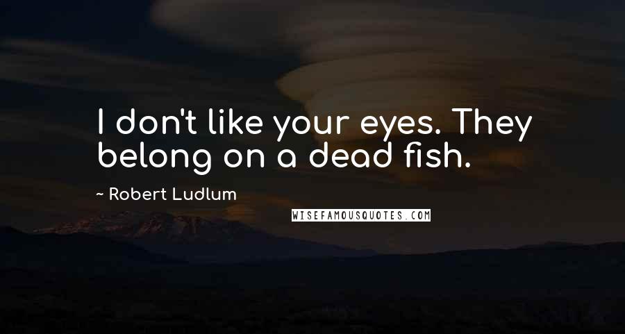 Robert Ludlum Quotes: I don't like your eyes. They belong on a dead fish.