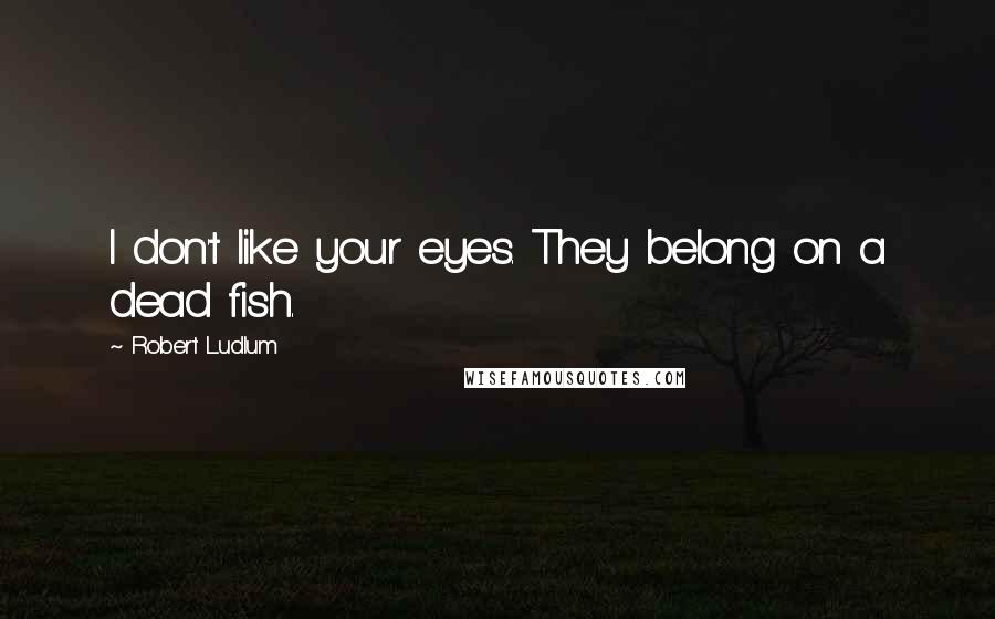 Robert Ludlum Quotes: I don't like your eyes. They belong on a dead fish.