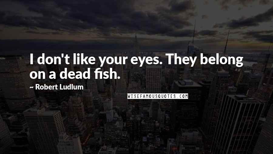Robert Ludlum Quotes: I don't like your eyes. They belong on a dead fish.