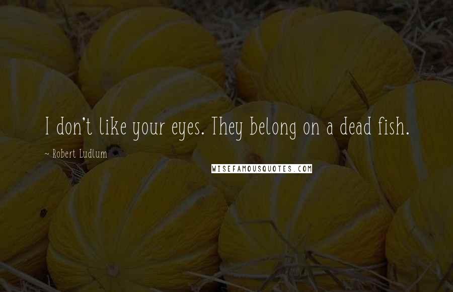 Robert Ludlum Quotes: I don't like your eyes. They belong on a dead fish.