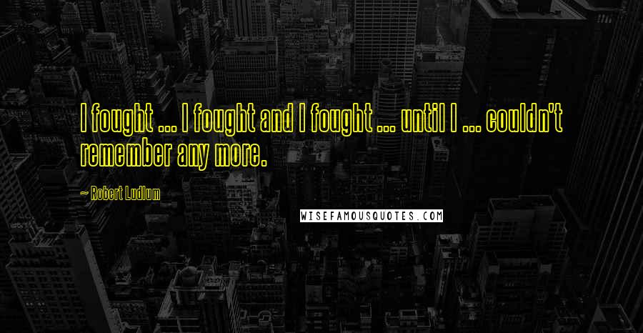 Robert Ludlum Quotes: I fought ... I fought and I fought ... until I ... couldn't remember any more.