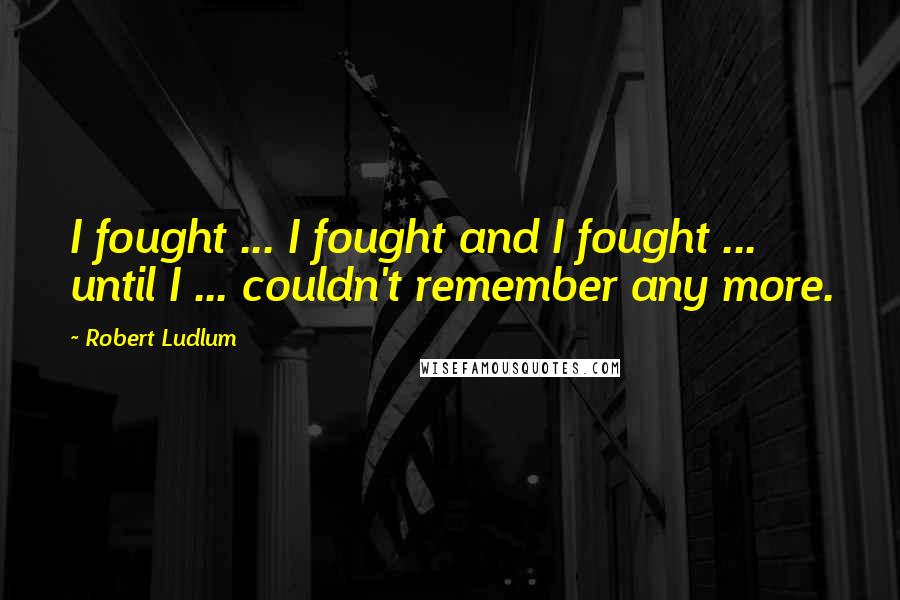 Robert Ludlum Quotes: I fought ... I fought and I fought ... until I ... couldn't remember any more.