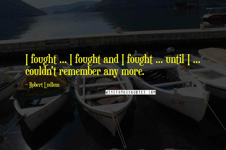 Robert Ludlum Quotes: I fought ... I fought and I fought ... until I ... couldn't remember any more.