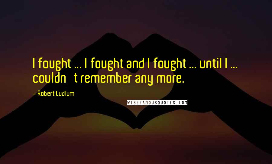 Robert Ludlum Quotes: I fought ... I fought and I fought ... until I ... couldn't remember any more.