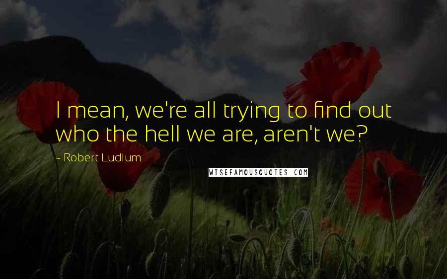 Robert Ludlum Quotes: I mean, we're all trying to find out who the hell we are, aren't we?