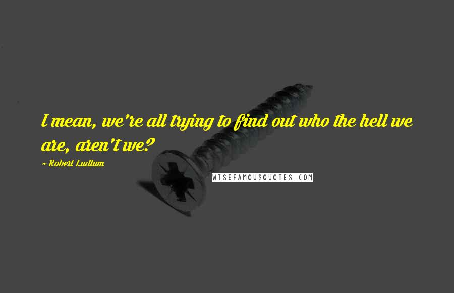 Robert Ludlum Quotes: I mean, we're all trying to find out who the hell we are, aren't we?