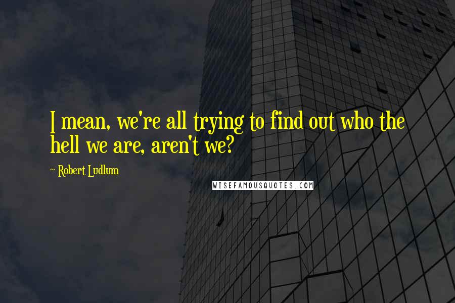 Robert Ludlum Quotes: I mean, we're all trying to find out who the hell we are, aren't we?