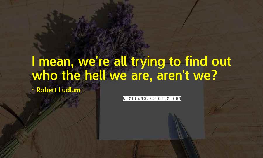 Robert Ludlum Quotes: I mean, we're all trying to find out who the hell we are, aren't we?