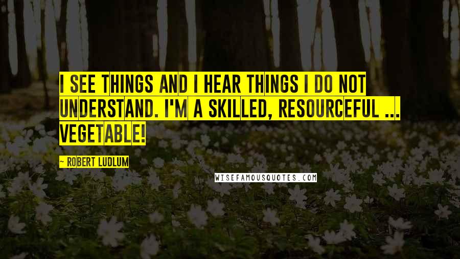 Robert Ludlum Quotes: I see things and I hear things I do not understand. I'm a skilled, resourceful ... vegetable!