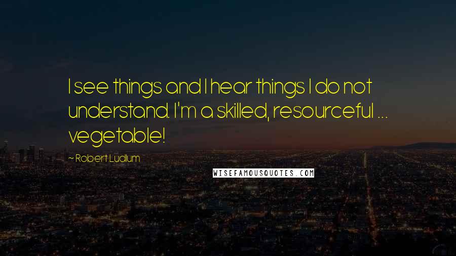 Robert Ludlum Quotes: I see things and I hear things I do not understand. I'm a skilled, resourceful ... vegetable!