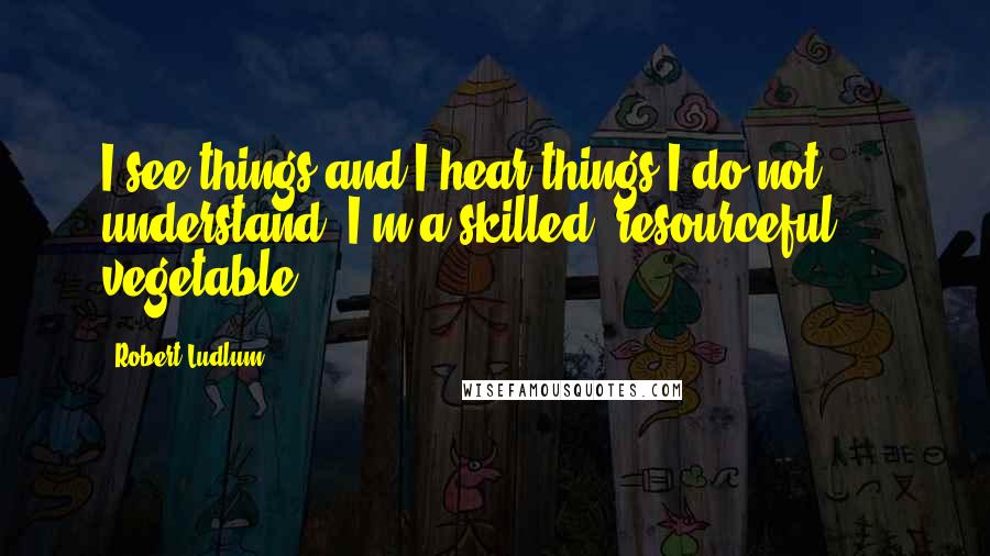 Robert Ludlum Quotes: I see things and I hear things I do not understand. I'm a skilled, resourceful ... vegetable!