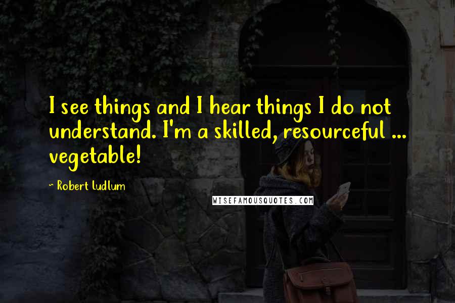 Robert Ludlum Quotes: I see things and I hear things I do not understand. I'm a skilled, resourceful ... vegetable!