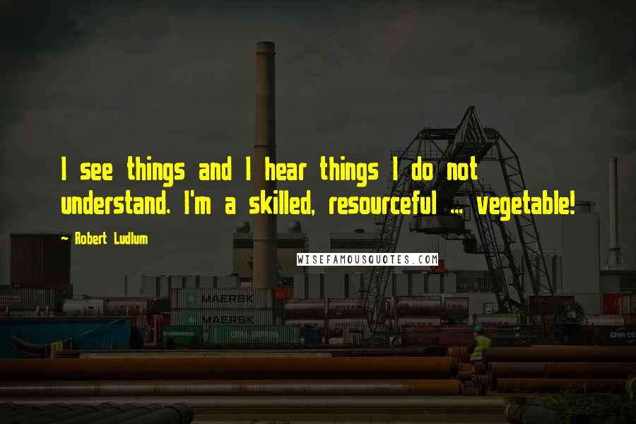 Robert Ludlum Quotes: I see things and I hear things I do not understand. I'm a skilled, resourceful ... vegetable!