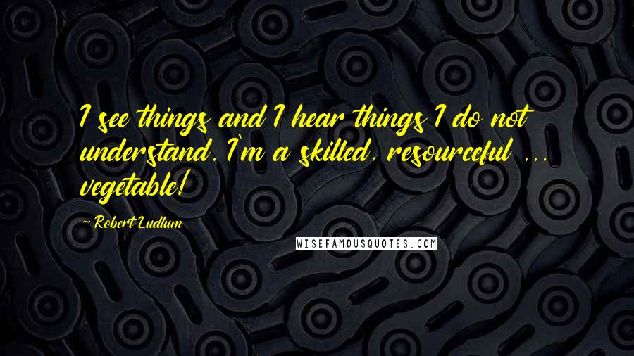 Robert Ludlum Quotes: I see things and I hear things I do not understand. I'm a skilled, resourceful ... vegetable!