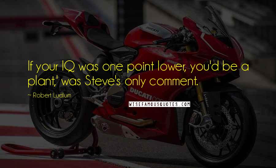 Robert Ludlum Quotes: If your IQ was one point lower, you'd be a plant,' was Steve's only comment.