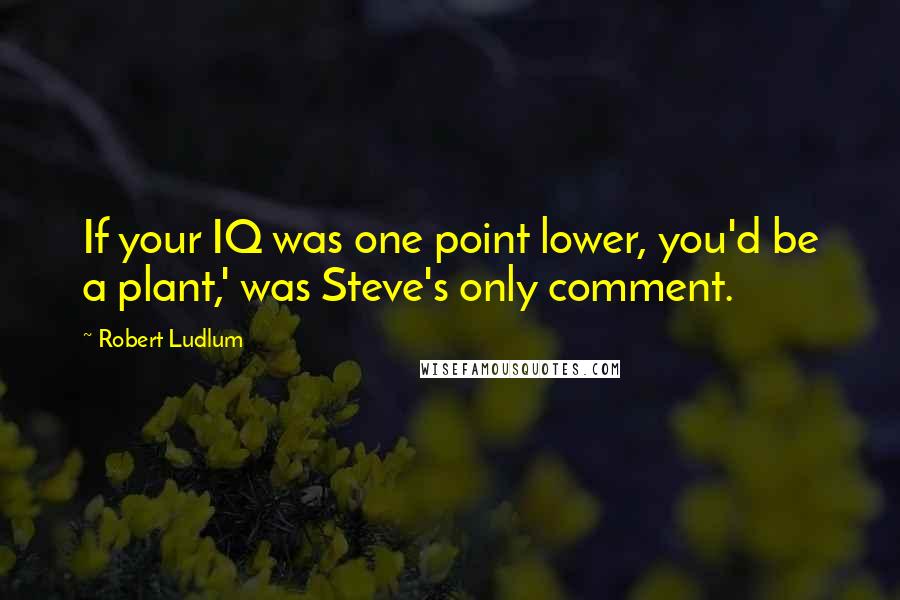 Robert Ludlum Quotes: If your IQ was one point lower, you'd be a plant,' was Steve's only comment.