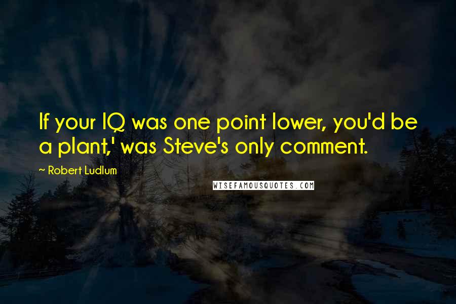 Robert Ludlum Quotes: If your IQ was one point lower, you'd be a plant,' was Steve's only comment.