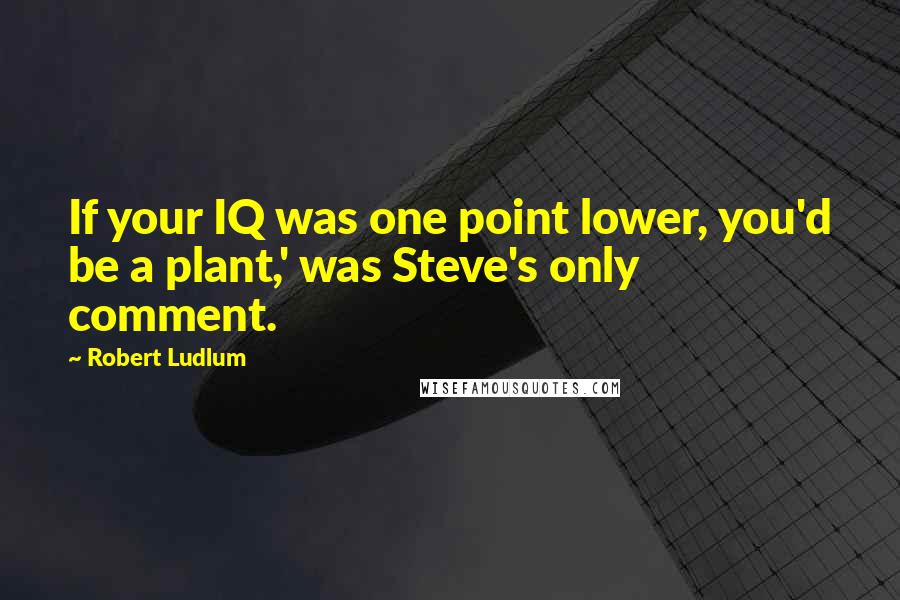 Robert Ludlum Quotes: If your IQ was one point lower, you'd be a plant,' was Steve's only comment.