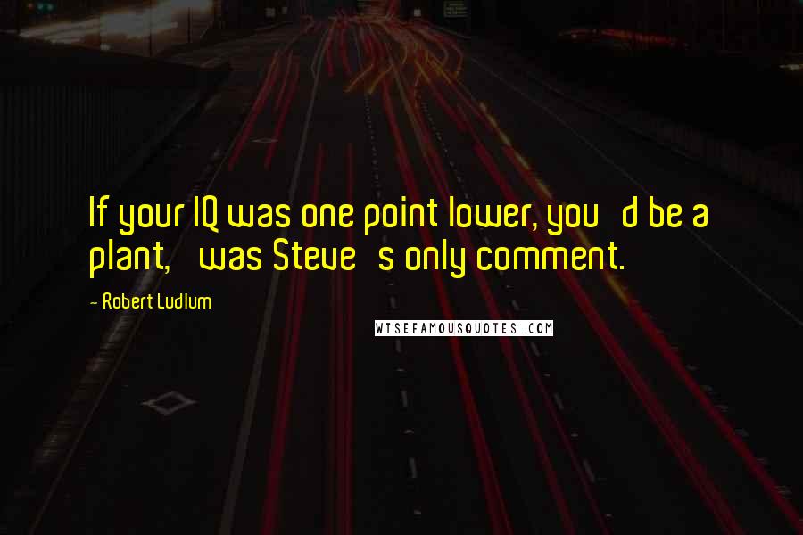 Robert Ludlum Quotes: If your IQ was one point lower, you'd be a plant,' was Steve's only comment.