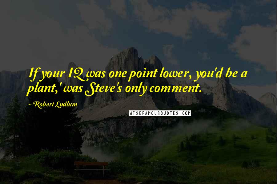 Robert Ludlum Quotes: If your IQ was one point lower, you'd be a plant,' was Steve's only comment.