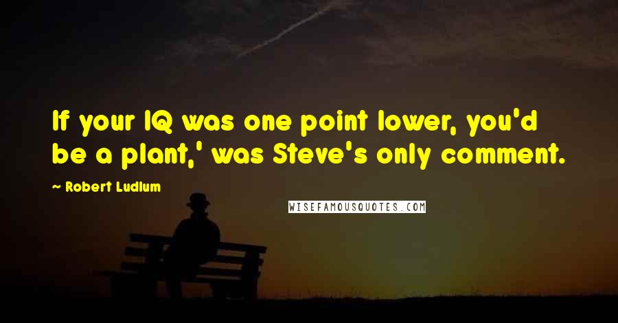 Robert Ludlum Quotes: If your IQ was one point lower, you'd be a plant,' was Steve's only comment.