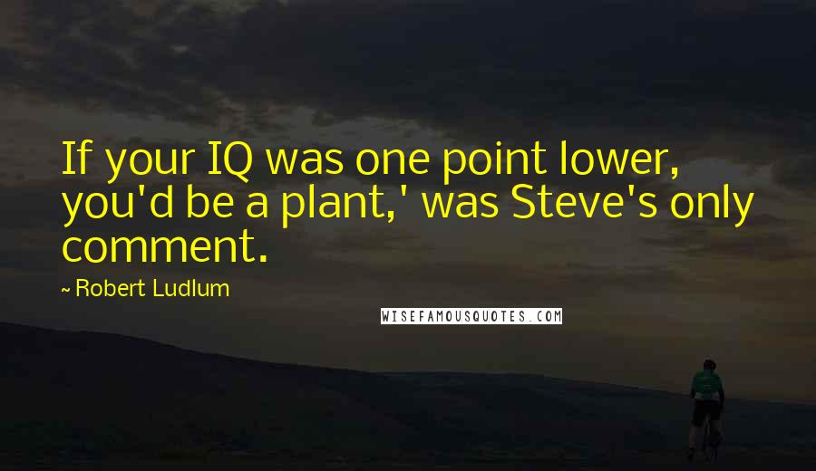 Robert Ludlum Quotes: If your IQ was one point lower, you'd be a plant,' was Steve's only comment.