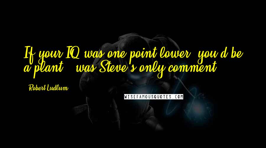 Robert Ludlum Quotes: If your IQ was one point lower, you'd be a plant,' was Steve's only comment.