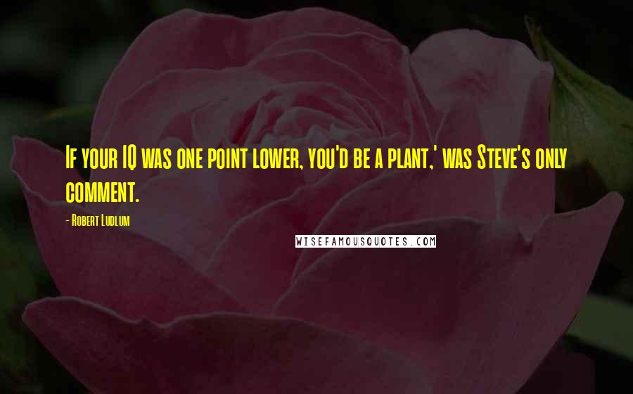 Robert Ludlum Quotes: If your IQ was one point lower, you'd be a plant,' was Steve's only comment.