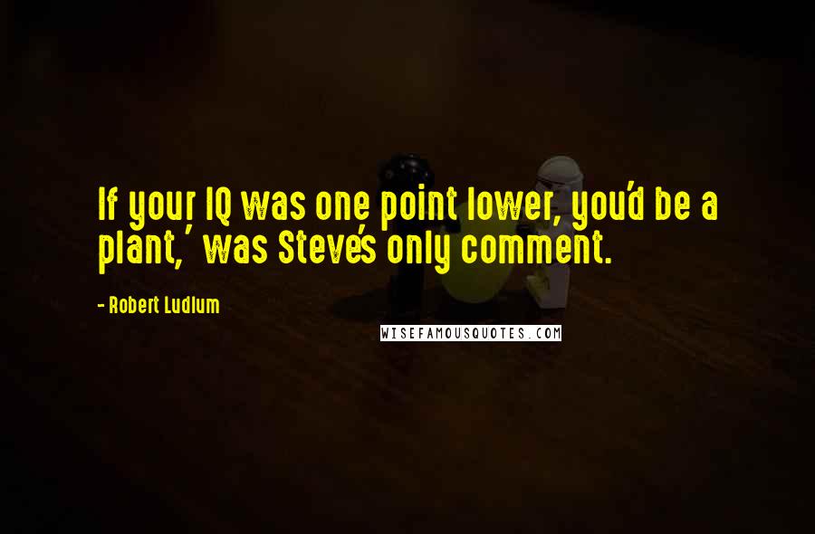 Robert Ludlum Quotes: If your IQ was one point lower, you'd be a plant,' was Steve's only comment.