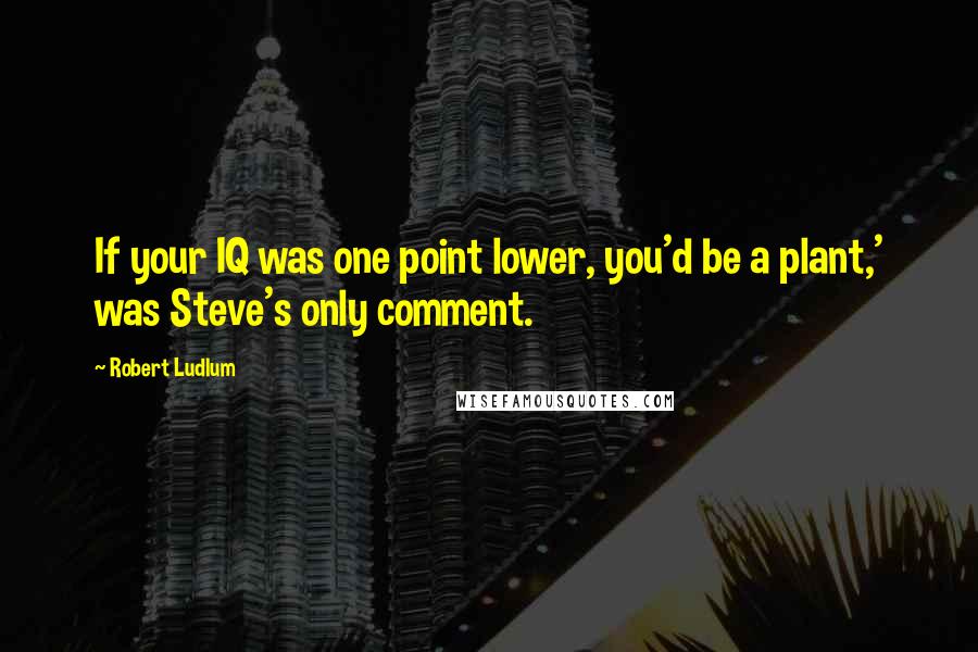 Robert Ludlum Quotes: If your IQ was one point lower, you'd be a plant,' was Steve's only comment.