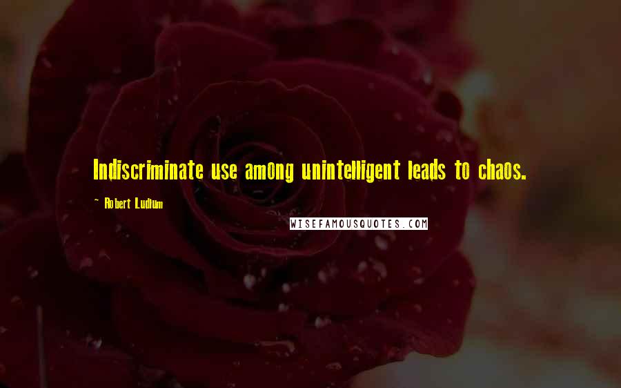 Robert Ludlum Quotes: Indiscriminate use among unintelligent leads to chaos.