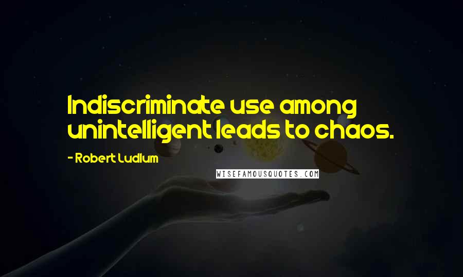 Robert Ludlum Quotes: Indiscriminate use among unintelligent leads to chaos.