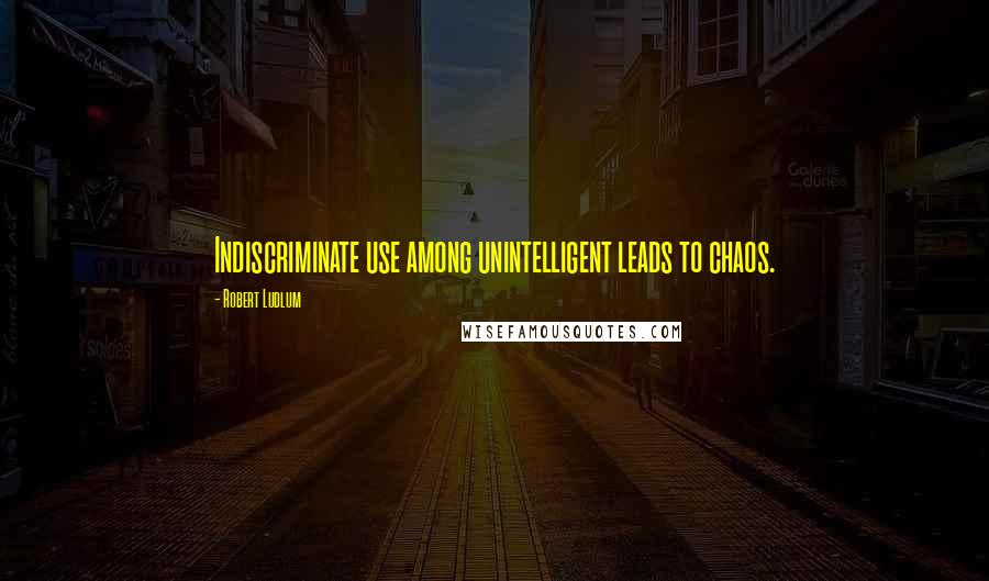 Robert Ludlum Quotes: Indiscriminate use among unintelligent leads to chaos.