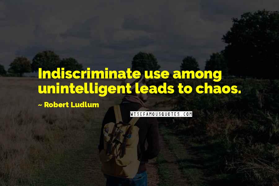Robert Ludlum Quotes: Indiscriminate use among unintelligent leads to chaos.