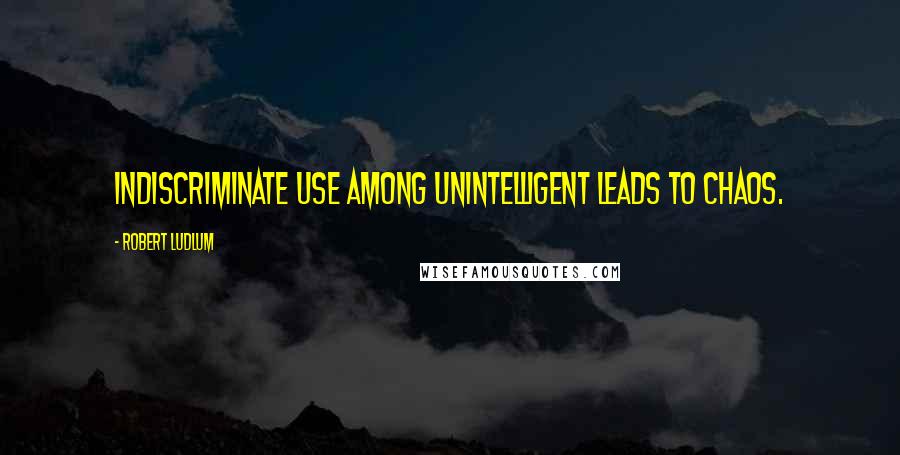 Robert Ludlum Quotes: Indiscriminate use among unintelligent leads to chaos.