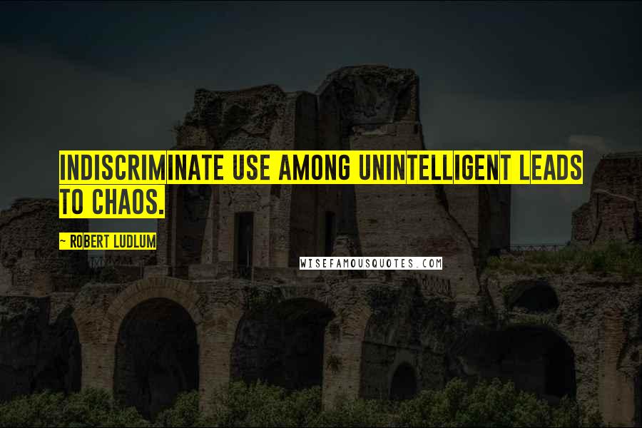 Robert Ludlum Quotes: Indiscriminate use among unintelligent leads to chaos.