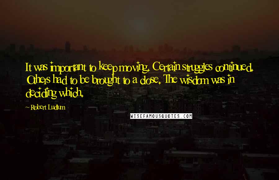 Robert Ludlum Quotes: It was important to keep moving. Certain struggles continued. Others had to be brought to a close. The wisdom was in deciding which.