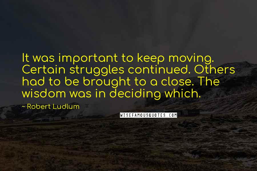 Robert Ludlum Quotes: It was important to keep moving. Certain struggles continued. Others had to be brought to a close. The wisdom was in deciding which.