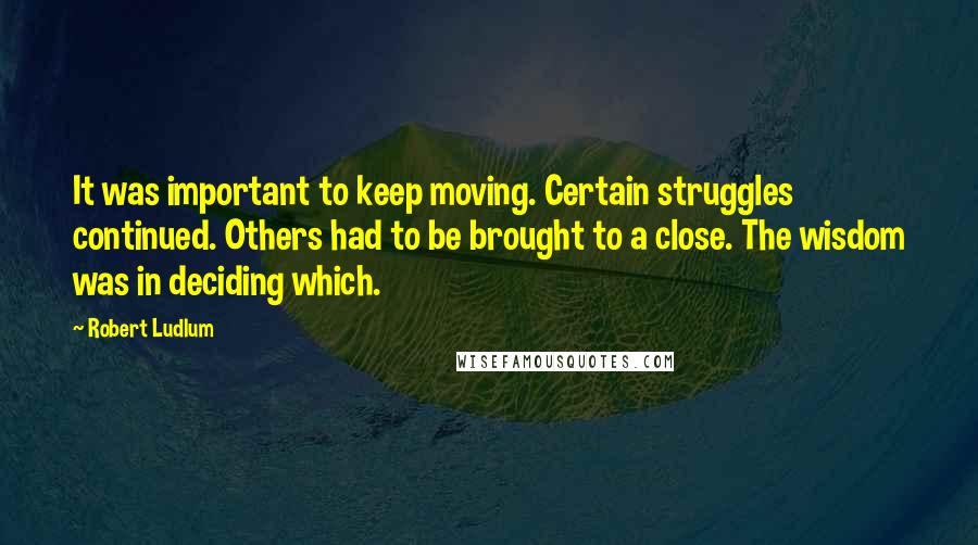 Robert Ludlum Quotes: It was important to keep moving. Certain struggles continued. Others had to be brought to a close. The wisdom was in deciding which.