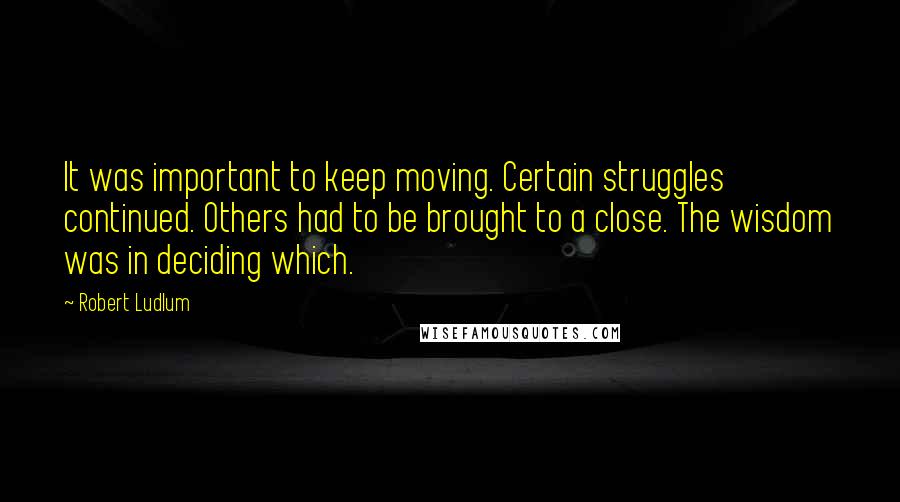 Robert Ludlum Quotes: It was important to keep moving. Certain struggles continued. Others had to be brought to a close. The wisdom was in deciding which.