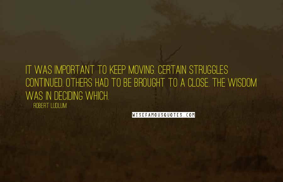 Robert Ludlum Quotes: It was important to keep moving. Certain struggles continued. Others had to be brought to a close. The wisdom was in deciding which.