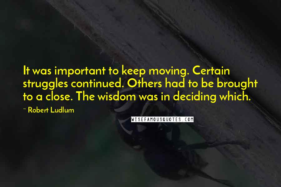 Robert Ludlum Quotes: It was important to keep moving. Certain struggles continued. Others had to be brought to a close. The wisdom was in deciding which.