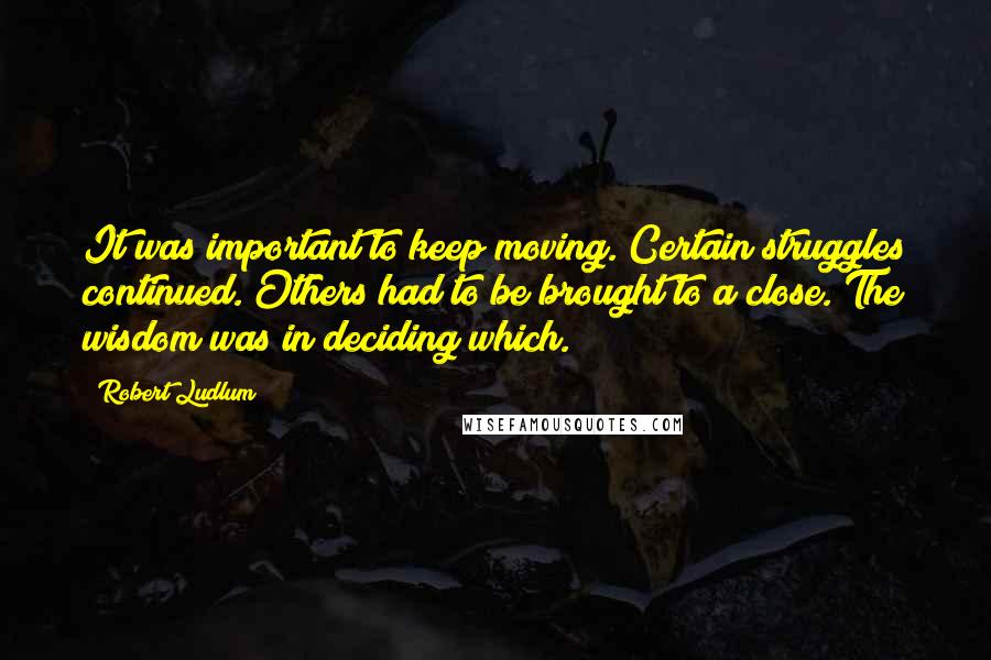 Robert Ludlum Quotes: It was important to keep moving. Certain struggles continued. Others had to be brought to a close. The wisdom was in deciding which.