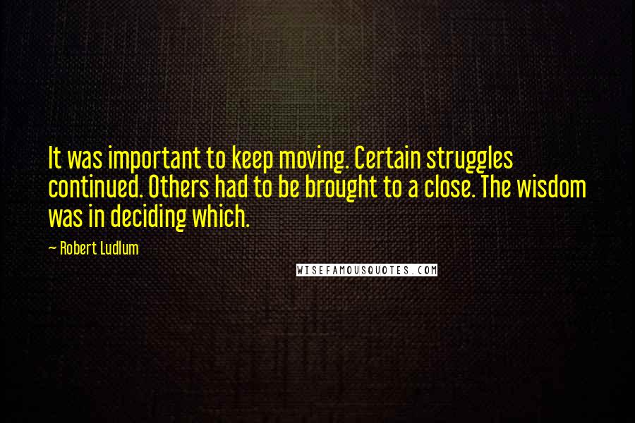 Robert Ludlum Quotes: It was important to keep moving. Certain struggles continued. Others had to be brought to a close. The wisdom was in deciding which.