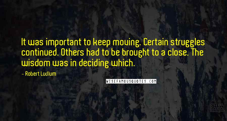 Robert Ludlum Quotes: It was important to keep moving. Certain struggles continued. Others had to be brought to a close. The wisdom was in deciding which.