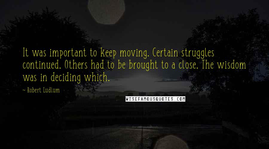 Robert Ludlum Quotes: It was important to keep moving. Certain struggles continued. Others had to be brought to a close. The wisdom was in deciding which.