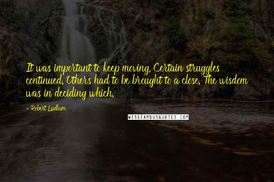 Robert Ludlum Quotes: It was important to keep moving. Certain struggles continued. Others had to be brought to a close. The wisdom was in deciding which.