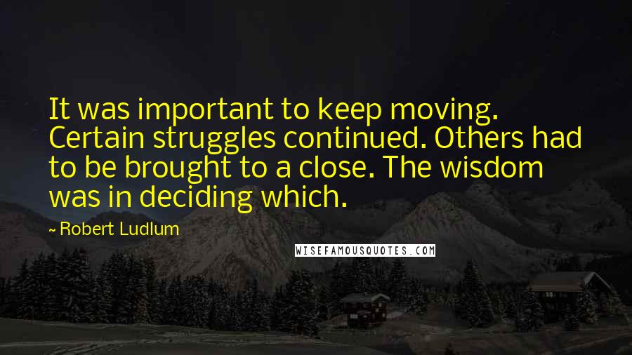 Robert Ludlum Quotes: It was important to keep moving. Certain struggles continued. Others had to be brought to a close. The wisdom was in deciding which.